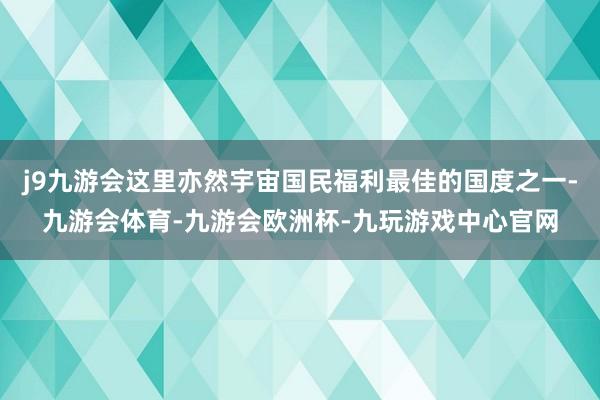 j9九游会这里亦然宇宙国民福利最佳的国度之一-九游会体育-九游会欧洲杯-九玩游戏中心官网