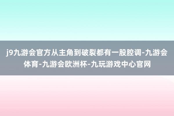 j9九游会官方从主角到破裂都有一股腔调-九游会体育-九游会欧洲杯-九玩游戏中心官网