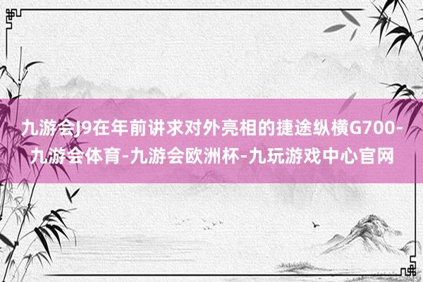 九游会J9在年前讲求对外亮相的捷途纵横G700-九游会体育-九游会欧洲杯-九玩游戏中心官网