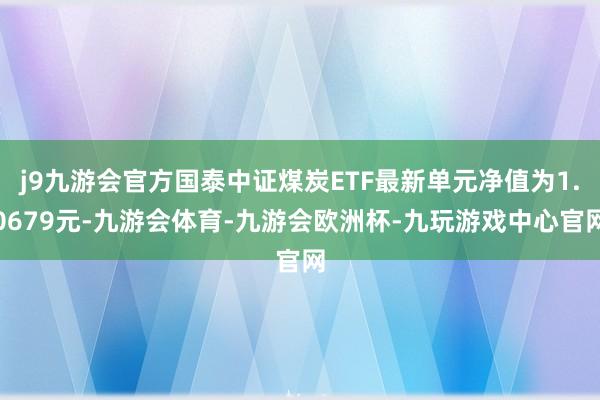 j9九游会官方国泰中证煤炭ETF最新单元净值为1.0679元-九游会体育-九游会欧洲杯-九玩游戏中心官网