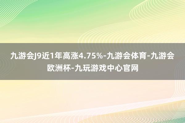 九游会J9近1年高涨4.75%-九游会体育-九游会欧洲杯-九玩游戏中心官网