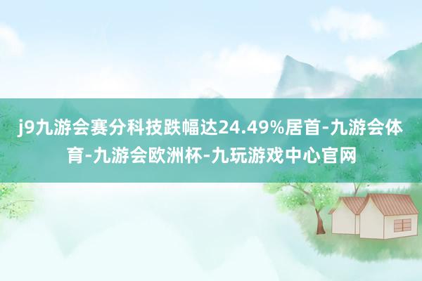 j9九游会赛分科技跌幅达24.49%居首-九游会体育-九游会欧洲杯-九玩游戏中心官网