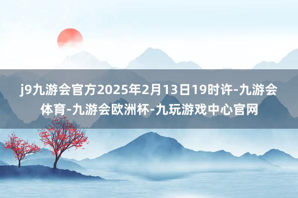 j9九游会官方2025年2月13日19时许-九游会体育-九游会欧洲杯-九玩游戏中心官网