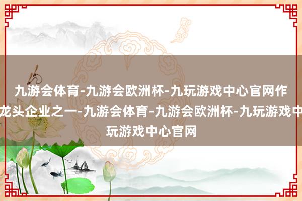 九游会体育-九游会欧洲杯-九玩游戏中心官网　　作为行业龙头企业之一-九游会体育-九游会欧洲杯-九玩游戏中心官网