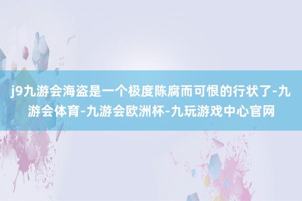 j9九游会海盗是一个极度陈腐而可恨的行状了-九游会体育-九游会欧洲杯-九玩游戏中心官网