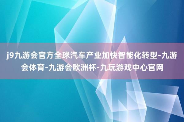 j9九游会官方全球汽车产业加快智能化转型-九游会体育-九游会欧洲杯-九玩游戏中心官网