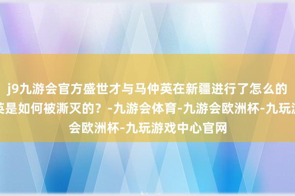 j9九游会官方盛世才与马仲英在新疆进行了怎么的争夺？马仲英是如何被澌灭的？-九游会体育-九游会欧洲杯-九玩游戏中心官网