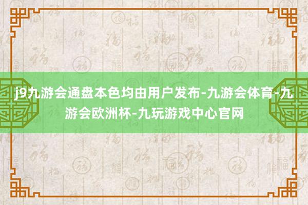 j9九游会通盘本色均由用户发布-九游会体育-九游会欧洲杯-九玩游戏中心官网