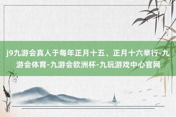 j9九游会真人于每年正月十五、正月十六举行-九游会体育-九游会欧洲杯-九玩游戏中心官网