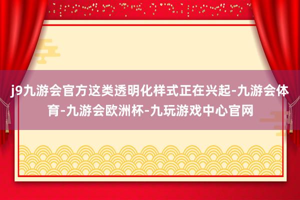 j9九游会官方这类透明化样式正在兴起-九游会体育-九游会欧洲杯-九玩游戏中心官网