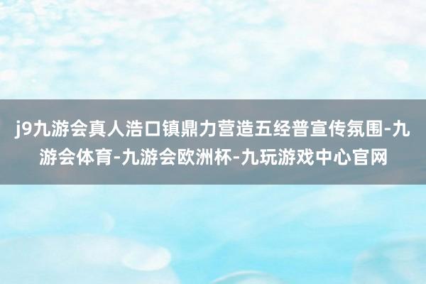 j9九游会真人浩口镇鼎力营造五经普宣传氛围-九游会体育-九游会欧洲杯-九玩游戏中心官网