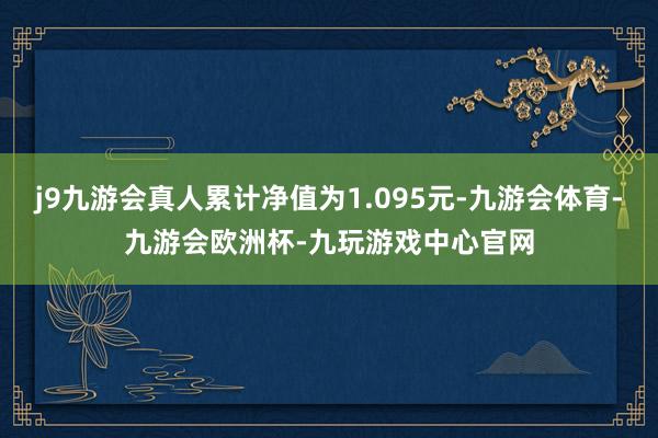 j9九游会真人累计净值为1.095元-九游会体育-九游会欧洲杯-九玩游戏中心官网