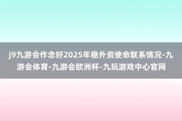 j9九游会作念好2025年稳外资使命联系情况-九游会体育-九游会欧洲杯-九玩游戏中心官网