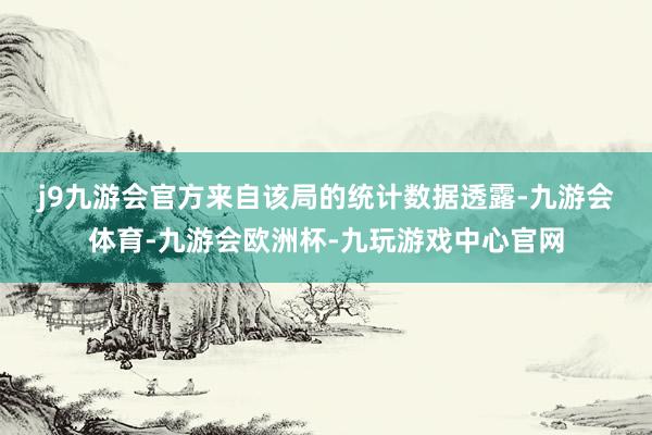 j9九游会官方　　来自该局的统计数据透露-九游会体育-九游会欧洲杯-九玩游戏中心官网