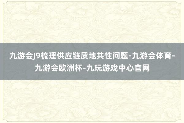 九游会J9梳理供应链质地共性问题-九游会体育-九游会欧洲杯-九玩游戏中心官网