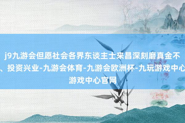 j9九游会但愿社会各界东谈主士来昌深刻磨真金不怕火、投资兴业-九游会体育-九游会欧洲杯-九玩游戏中心官网