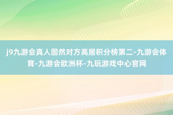 j9九游会真人固然对方高居积分榜第二-九游会体育-九游会欧洲杯-九玩游戏中心官网