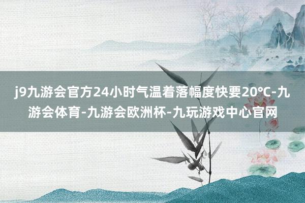 j9九游会官方24小时气温着落幅度快要20℃-九游会体育-九游会欧洲杯-九玩游戏中心官网