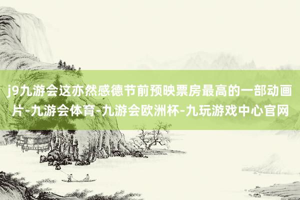 j9九游会这亦然感德节前预映票房最高的一部动画片-九游会体育-九游会欧洲杯-九玩游戏中心官网