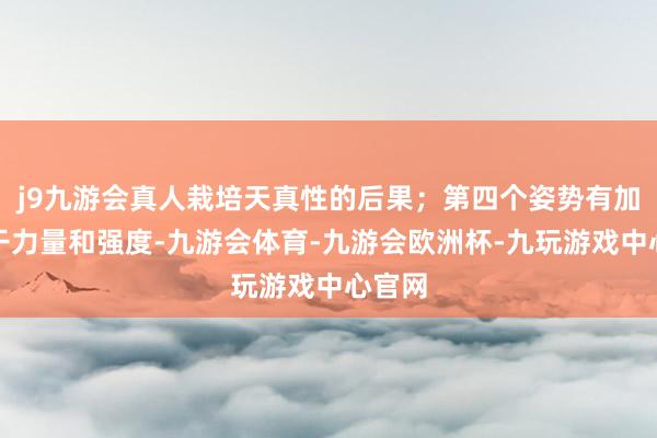j9九游会真人栽培天真性的后果；第四个姿势有加强躯干力量和强度-九游会体育-九游会欧洲杯-九玩游戏中心官网