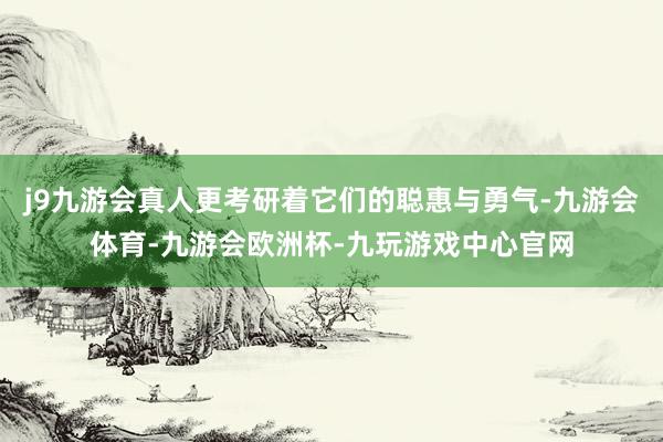 j9九游会真人更考研着它们的聪惠与勇气-九游会体育-九游会欧洲杯-九玩游戏中心官网
