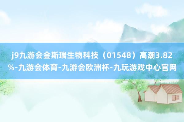j9九游会金斯瑞生物科技（01548）高潮3.82%-九游会体育-九游会欧洲杯-九玩游戏中心官网