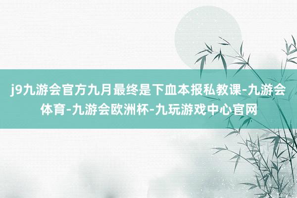 j9九游会官方九月最终是下血本报私教课-九游会体育-九游会欧洲杯-九玩游戏中心官网