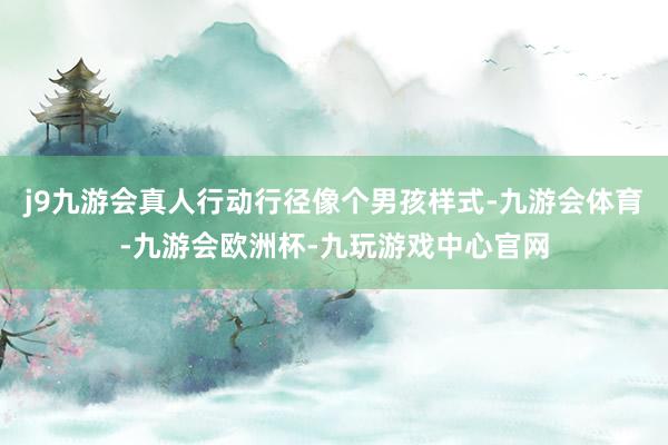 j9九游会真人行动行径像个男孩样式-九游会体育-九游会欧洲杯-九玩游戏中心官网