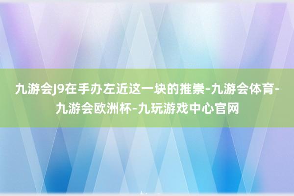 九游会J9在手办左近这一块的推崇-九游会体育-九游会欧洲杯-九玩游戏中心官网