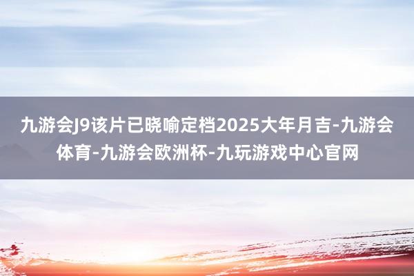 九游会J9该片已晓喻定档2025大年月吉-九游会体育-九游会欧洲杯-九玩游戏中心官网