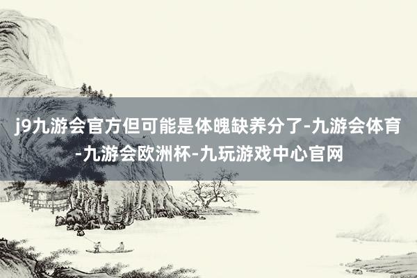 j9九游会官方但可能是体魄缺养分了-九游会体育-九游会欧洲杯-九玩游戏中心官网