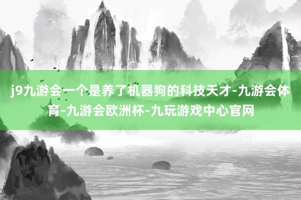 j9九游会一个是养了机器狗的科技天才-九游会体育-九游会欧洲杯-九玩游戏中心官网
