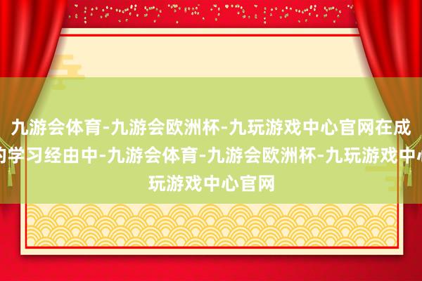 九游会体育-九游会欧洲杯-九玩游戏中心官网在成体系的学习经由中-九游会体育-九游会欧洲杯-九玩游戏中心官网