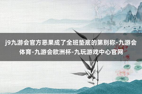 j9九游会官方恶果成了全班垫底的第别称-九游会体育-九游会欧洲杯-九玩游戏中心官网