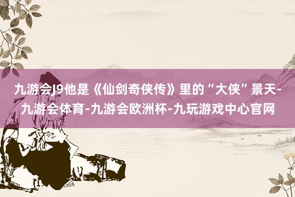 九游会J9他是《仙剑奇侠传》里的“大侠”景天-九游会体育-九游会欧洲杯-九玩游戏中心官网