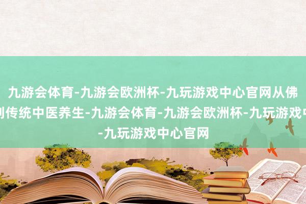 九游会体育-九游会欧洲杯-九玩游戏中心官网从佛法修行到传统中医养生-九游会体育-九游会欧洲杯-九玩游戏中心官网