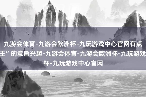 九游会体育-九游会欧洲杯-九玩游戏中心官网有点“喧宾夺主”的意旨兴趣-九游会体育-九游会欧洲杯-九玩游戏中心官网