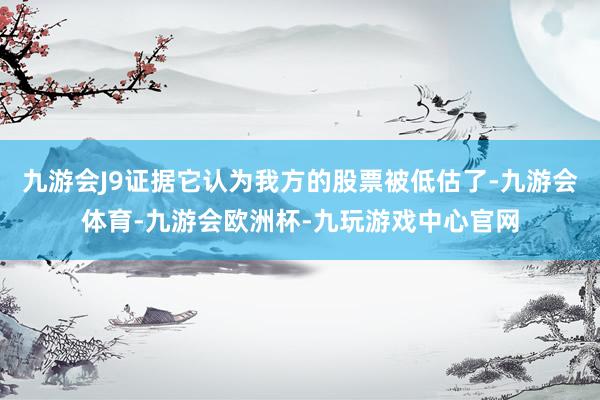 九游会J9证据它认为我方的股票被低估了-九游会体育-九游会欧洲杯-九玩游戏中心官网
