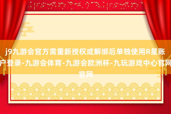 j9九游会官方需重新授权或解绑后单独使用R星账户登录-九游会体育-九游会欧洲杯-九玩游戏中心官网