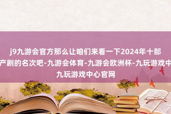 j9九游会官方那么让咱们来看一下2024年十部最好国产剧的名次吧-九游会体育-九游会欧洲杯-九玩游戏中心官网