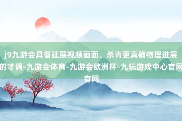 j9九游会具备延展视频画面、杀青更真确物理进展的才调-九游会体育-九游会欧洲杯-九玩游戏中心官网