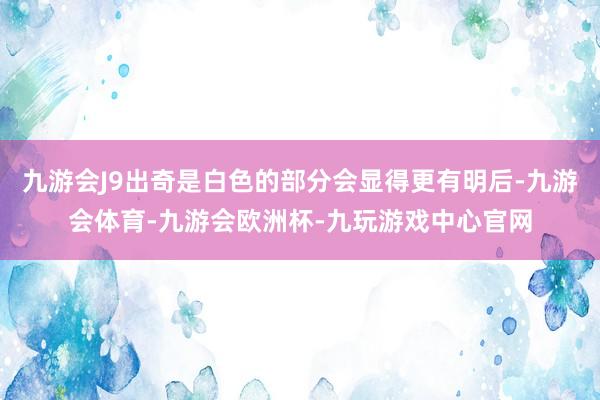 九游会J9出奇是白色的部分会显得更有明后-九游会体育-九游会欧洲杯-九玩游戏中心官网