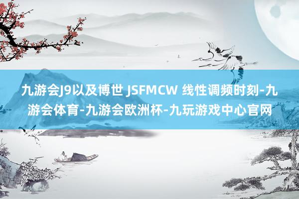 九游会J9以及博世 JSFMCW 线性调频时刻-九游会体育-九游会欧洲杯-九玩游戏中心官网