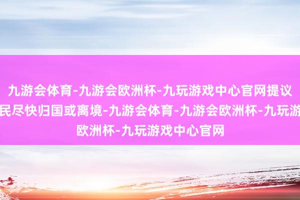 九游会体育-九游会欧洲杯-九玩游戏中心官网提议在叙中国公民尽快归国或离境-九游会体育-九游会欧洲杯-九玩游戏中心官网