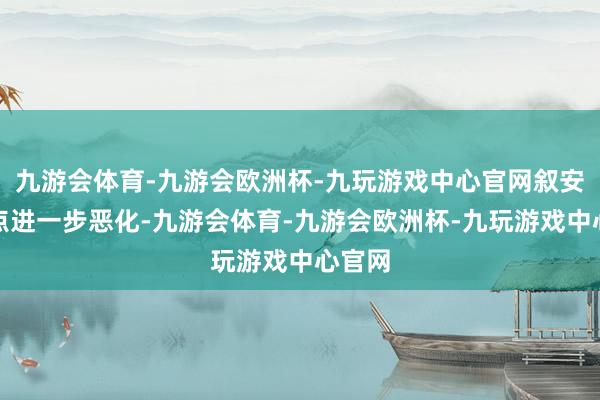 九游会体育-九游会欧洲杯-九玩游戏中心官网叙安全地点进一步恶化-九游会体育-九游会欧洲杯-九玩游戏中心官网