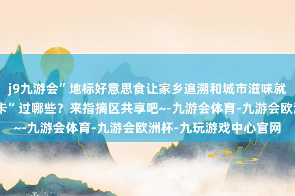 j9九游会”地标好意思食让家乡追溯和城市滋味就这么具象化了你齐“打卡”过哪些？来指摘区共享吧~-九游会体育-九游会欧洲杯-九玩游戏中心官网