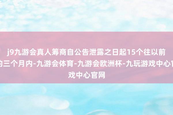 j9九游会真人筹商自公告泄露之日起15个往以前后的三个月内-九游会体育-九游会欧洲杯-九玩游戏中心官网