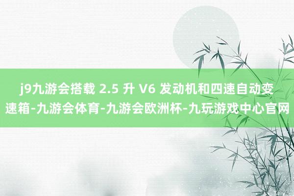 j9九游会搭载 2.5 升 V6 发动机和四速自动变速箱-九游会体育-九游会欧洲杯-九玩游戏中心官网