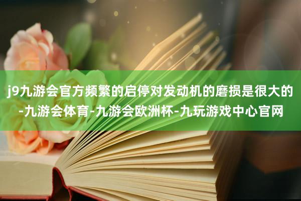 j9九游会官方频繁的启停对发动机的磨损是很大的-九游会体育-九游会欧洲杯-九玩游戏中心官网