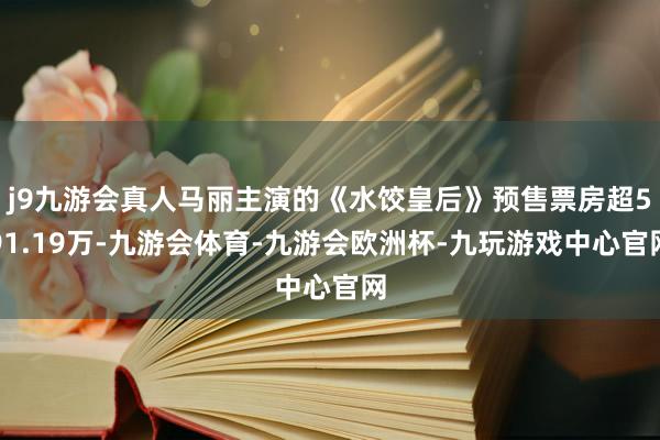 j9九游会真人马丽主演的《水饺皇后》预售票房超591.19万-九游会体育-九游会欧洲杯-九玩游戏中心官网
